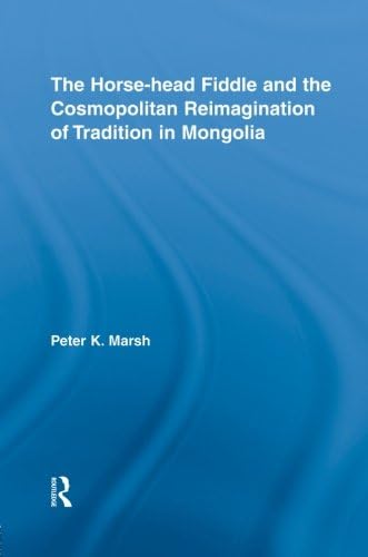 The Horse-head Fiddle and the Cosmopolitan Reimagination of Tradition in Mongolia (Current Research in Ethnomusicology: Outstanding Dissertations)
