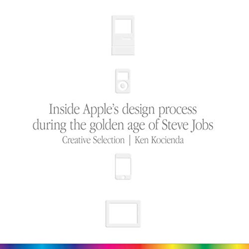 Creative Selection: Inside Apple's Design Process During the Golden Age of Steve Jobs