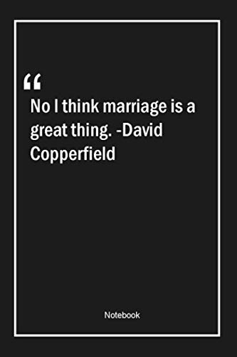 No, I think marriage is a great thing. -David Copperfield: Lined Gift Notebook With Unique Touch | Journal | Lined Premium 120 Pages |marriage Quotes|
