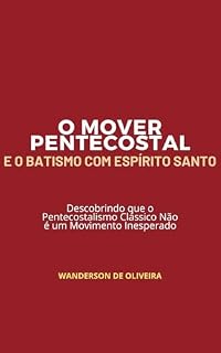 Livro O MOVER PENTECOSTAL E O BATISMO COM ESPÍRITO SANTO: Descobrindo que o Pentecostalismo Clássico Não é um Movimento Inesperado