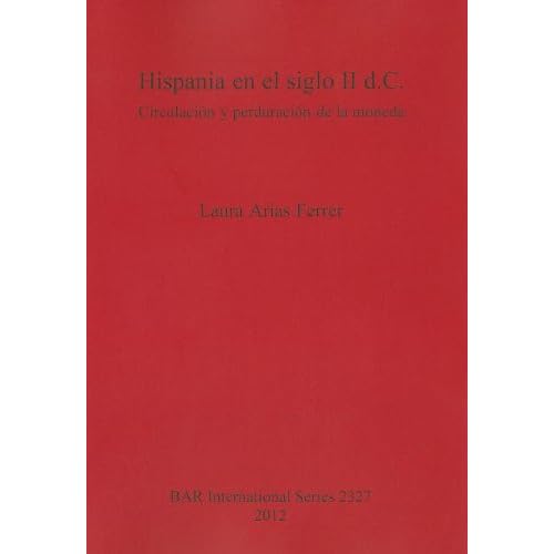 Hispania en el siglo II d.C.: Circulacion y perduracion de la moneda (British Archaeological Reports International Series) Hispania en el siglo II d.C.: Circulacion y perduracion de la moneda (British Archaeological Reports International Series)
