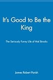 It's Good to Be the King: The Seriously Funny Life of Mel Brooks by James Robert Parish