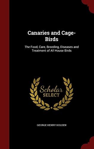 Canaries and Cage-Birds: The Food, Care, Breeding, Diseases and Treatment of All House Birds ...