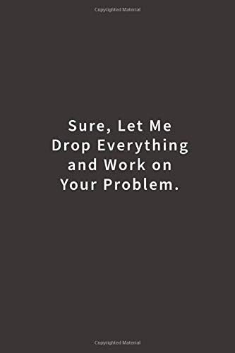 Sure, Let Me Drop Everything and Work On Your Problem.: Lined notebook