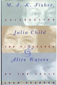 M.F.K. Fisher, Julia Child, and Alice Waters: Celebrating the Pleasures of the Table