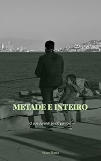 Livro Metade e Inteiro: O que aprendi sendo pai solo — sobre amor, recomeço e a família que construí com as próprias mãos (Coleção Paternidade Livro 2)