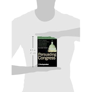 Persuading Congress: A Practical Guide to Parlaying an Understanding of Congressional Folkways and Dynamics Into Successful Advocacy on Cap