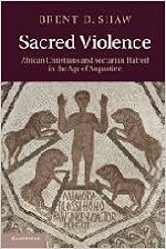Sacred Violence: African Christians and Sectarian Hatred in the Age of Augustine, by Brent D. Shaw Sacred Violence: African Christians and Sectarian Hatred in the Age of Augustine, by Brent D. Shaw