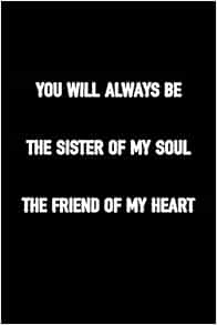 Amazon Com You Will Always Be The Sister Of My Soul The Friend Of My Heart Journal For Women To Write In 100 Blank Lined Pages 6x9 Unique Diary Composition Book With