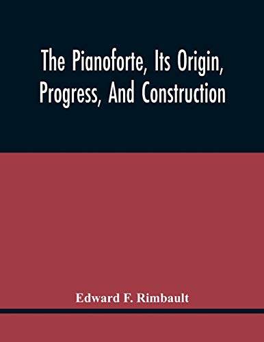 The Pianoforte, Its Origin, Progress, And Construction; With Some Account Of Instruments Of The Same Class Which Preceded It; Viz. The Clavichord, The ... A Selection Of Interesting Specimens Of M