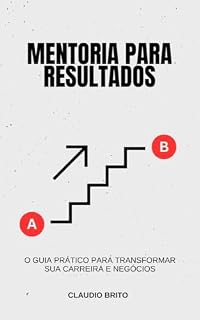 Livro Mentoria para Resultados: O Guia Prático para Transformar sua Carreira e Negócios: Como Construir uma Jornada de Sucesso com Estratégias de Mentoria Comprovadas