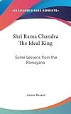 Shri Rama Chandra The Ideal King: Some Lessons from the Ramayana by Annie Besant