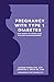 Pregnancy with Type 1 Diabetes: Your Month-to-Month Guide to Blood Sugar Management by Ginger Vieira, Jennifer Smith CDE