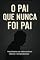 Livro O Pai que nunca foi Pai : Uma história real sobre ausência,silêncio e arrependimento