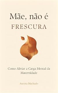 Livro Mãe, Não É Frescura: Como Aliviar a Carga Mental da Maternidade: O guia prático para mães sobrecarregadas que querem parar de carregar o mundo sozinhas (Guia Materno)