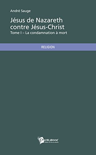 Jésus de Nazareth contre Jésus-Christ - Tome I: La condamnation à mort (French Edition) by André Sauge