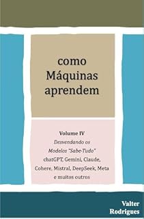 Livro como Máquinas aprendem: Volume IV, Desvendando os Modelos “ Sabe Tudo “ - chatGPT, Gemini, Claude, Cohere, DeepSeek , Meta e muitos outros