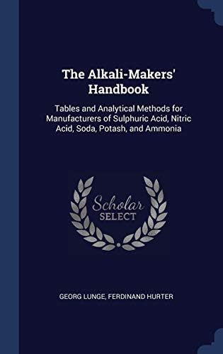 The Alkali-Makers' Handbook: Tables and Analytical Methods for Manufacturers of Sulphuric Acid, Nitric Acid, Soda, Potash, and Ammonia