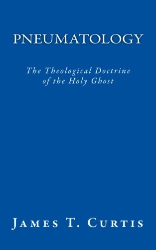 Pneumatology: The Theological Doctrine of the Holy Ghost Pneumatology: The Theological Doctrine of the Holy Ghost
