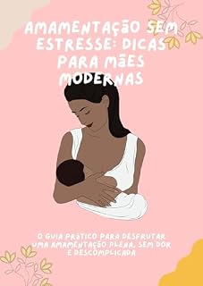 Livro Amamentação sem Estresse Dicas para Mães Modernas: O Guia Prático para Desfrutar de uma Amamentação Plena, Sem Dor e Sem Complicações