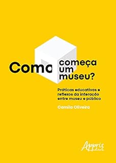 Livro Como Começa um Museu? Práticas Educativas e Reflexos da Interação entre Museu e Público