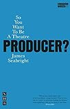 So You Want To Be A Theatre Producer? (Nick Hern Books) by James Seabright