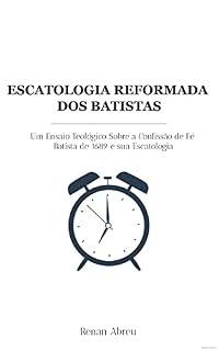 Livro Escatologia Reformada Dos Batistas: Um Ensaio Teológico Sobre a Confissão de Fé Batista de 1689 e sua Escatologia