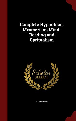 Complete Hypnotism, Mesmerism, Mind-Reading and Spritualism by A. Alpheus