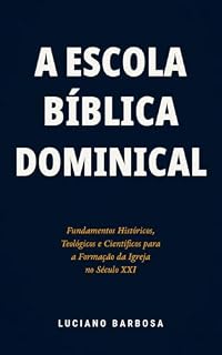 Livro A Escola Bíblica Dominical : Fundamentos Históricos, Teológicos e Científicos para a Formação da Igreja no século XXI