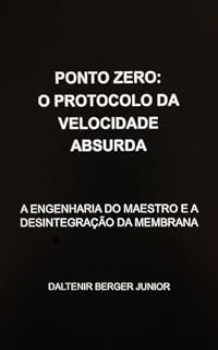 Livro PONTO ZERO: O PROTOCOLO DA VELOCIDADE ABSURDA: A ENGENHARIA DO MAESTRO E A DESINTEGRAÇÃO DA MEMBRANA