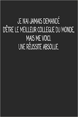 Je N Ai Jamais Demande D Etre Le Meilleur Collegue Du Monde Mais Me Voici Une Reussite Absolue Cadeau De Depart Collegue Drole De Carnet De Notes Pour Les Amis Humoristiques French Edition