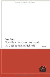 Travaille et tu auras un cheval ou La vie de François Ribêche