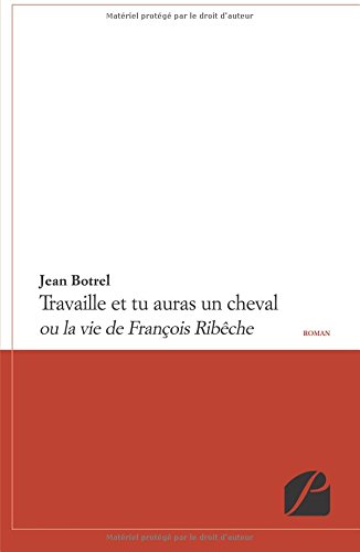 Travaille et tu auras un cheval ou La vie de François Ribêche