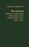 The General : Robert L. Bullard and Officership in the U. S. Army, 1881-1925, Millett, Allan R., 0837179572