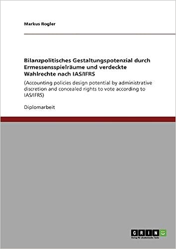 Bilanzpolitisches Gestaltungspotenzial Durch Ermessensspielraume Und Verdeckte Wahlrechte Nach Ias Ifrs Accounting Policies Design Potential By Vote According To Ias Ifrs German Edition Rogler Markus 9783640864942 Amazon Com Books