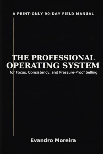 THE PROFESSIONAL OPERATING SYSTEM: A Print-Only 90-Day Field Manual for Focus, Consistency, and Pressure-Proof Selling