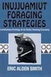 Inujjuamiut Foraging Strategies : Evolutionary Ecology of an Arctic Hunting Economy, Smith, Eric A., 0202011828