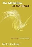 The Mediation of the Spirit: Interventions in Practical Theology (Pentecostal Manifestos (PM)) by Mark J. Cartledge