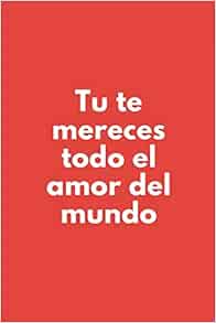 Tu Te Mereces Todo El Amor Del Mundo.: Cuaderno De Notas Regalo Para Seres  Queridos. Novios, Madre, Padre, Hermana, Hermano, Mejor Amiga, Fiestas y  Cumpleaños. (Spanish Edition): Publishing, Marie D. Stewart: 9781075444593: