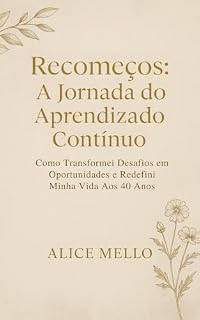 Livro Recomeços - A Jornada do Aprendizado Contínuo: Como Transformei Desafios em Oportunidades e Redefini Minha Vida Aos 40 Anos