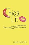 Chica Lit: Popular Latina Fiction and Americanization in the Twenty-First Century (Latinx and Latin by Tace Hedrick