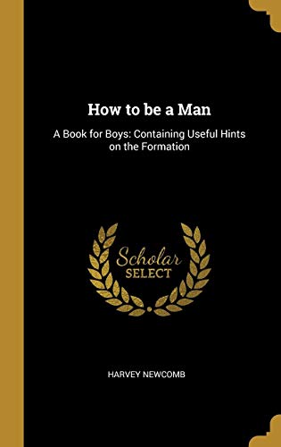 How to be a Man: A Book for Boys: Containing Useful Hints on the Formation by Harvey Newcomb