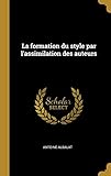 La Formation Du Style Par l'Assimilation Des Auteurs (French Edition) by Antoine Albalat