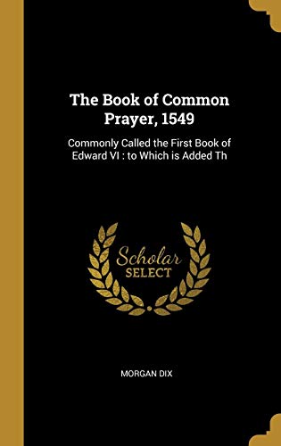 The Book of Common Prayer, 1549: Commonly Called the First Book of Edward VI : to Which is Added Th by Morgan Dix