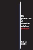 Finbarr Curtis, "The Production of American Religious Freedom" (NYU Press, 2016)