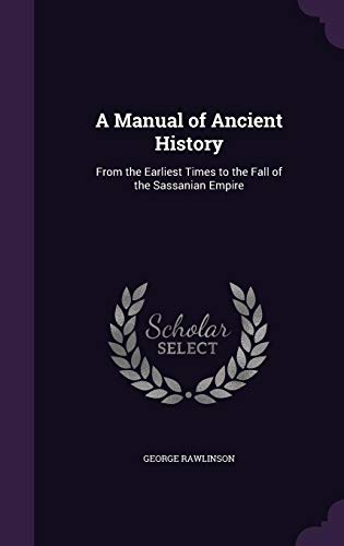 A Manual of Ancient History: From the Earliest Times to the Fall of the Sassanian Empire by George Rawlinson