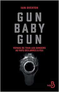 Gun baby gun - Voyage de tous les dangers au pays des armes à feu ...