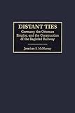 Front cover for the book Distant Ties: Germany, the Ottoman Empire and the Construction of the Baghdad Railway by Jonathan McMurray