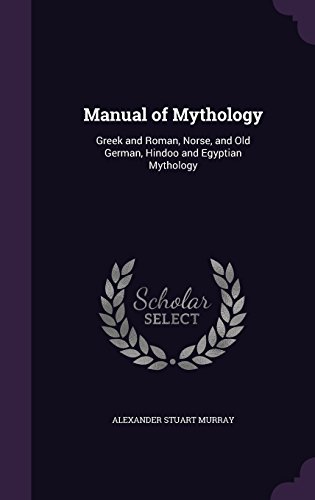 Manual of Mythology: Greek and Roman, Norse, and Old German, Hindoo and Egyptian Mythology