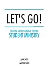 Let's Go!: Creating and Sustaining a Thriving Student Ministry by Alan Smith, Allison Smith